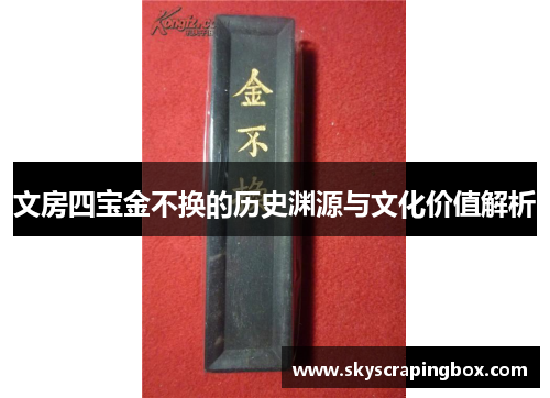 文房四宝金不换的历史渊源与文化价值解析
